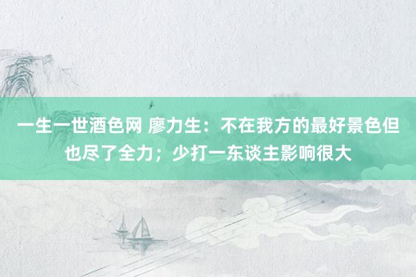 一生一世酒色网 廖力生：不在我方的最好景色但也尽了全力；少打一东谈主影响很大