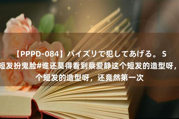 【PPPD-084】パイズリで犯してあげる。 SARA #蔡爱静短发扮鬼脸#谁还莫得看到蔡爱静这个短发的造型呀，还竟然第一次