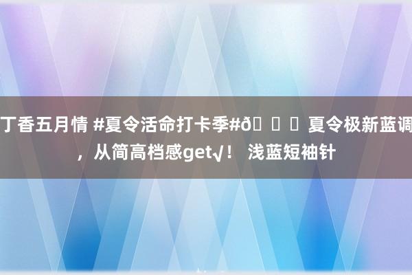 丁香五月情 #夏令活命打卡季#?夏令极新蓝调，从简高档感get√！ 浅蓝短袖针