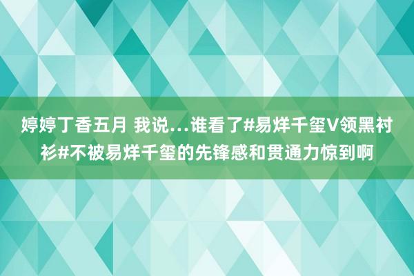 婷婷丁香五月 我说…谁看了#易烊千玺V领黑衬衫#不被易烊千玺的先锋感和贯通力惊到啊