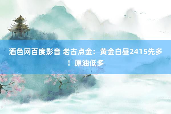 酒色网百度影音 老古点金：黄金白昼2415先多！原油低多