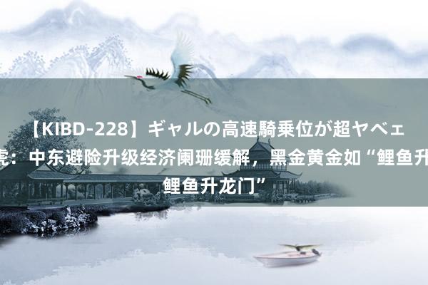 【KIBD-228】ギャルの高速騎乗位が超ヤベェ 金老虎：中东避险升级经济阑珊缓解，黑金黄金如“鲤鱼升龙门”