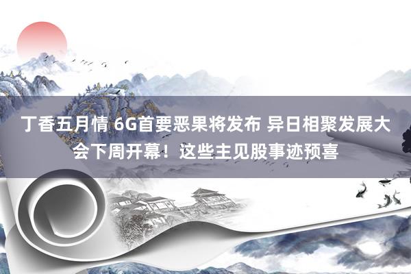 丁香五月情 6G首要恶果将发布 异日相聚发展大会下周开幕！这些主见股事迹预喜