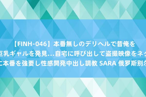 【FINH-046】本番無しのデリヘルで昔俺をバカにしていた同級生の巨乳ギャルを発見…自宅に呼び出して盗撮映像をネタに本番を強要し性感開発中出し調教 SARA 俄罗斯别尔哥罗德州秘书投入弥留现象