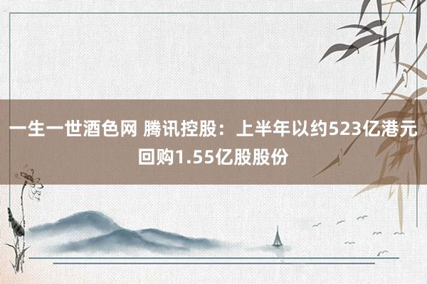 一生一世酒色网 腾讯控股：上半年以约523亿港元回购1.55亿股股份