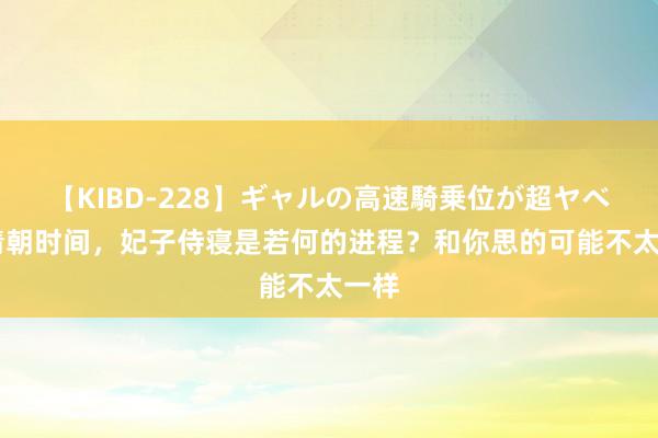 【KIBD-228】ギャルの高速騎乗位が超ヤベェ 清朝时间，妃子侍寝是若何的进程？和你思的可能不太一样