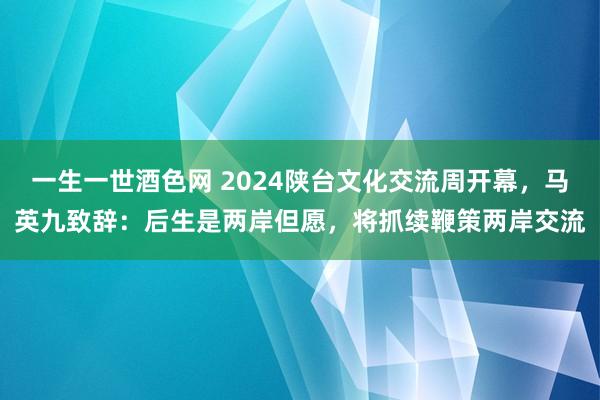 一生一世酒色网 2024陕台文化交流周开幕，马英九致辞：后生是两岸但愿，将抓续鞭策两岸交流