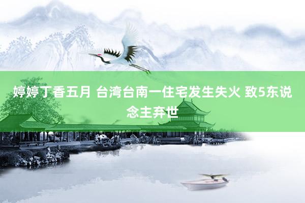 婷婷丁香五月 台湾台南一住宅发生失火 致5东说念主弃世