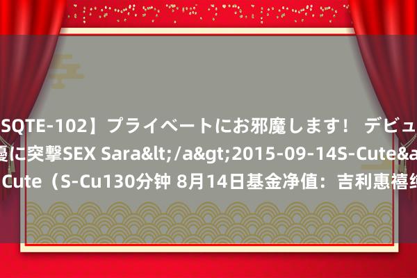 【SQTE-102】プライベートにお邪魔します！ デビューしたてのAV女優に突撃SEX Sara</a>2015-09-14S-Cute&$S-Cute（S-Cu130分钟 8月14日基金净值：吉利惠禧纯债A最新净值1.0427，涨0.1%