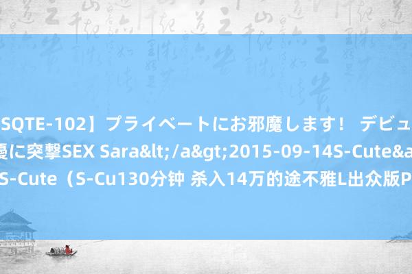 【SQTE-102】プライベートにお邪魔します！ デビューしたてのAV女優に突撃SEX Sara</a>2015-09-14S-Cute&$S-Cute（S-Cu130分钟 杀入14万的途不雅L出众版PK荣放，油车拥趸们更喜欢谁？