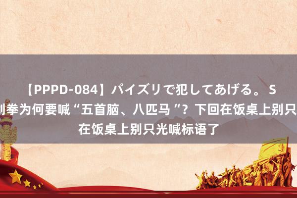 【PPPD-084】パイズリで犯してあげる。 SARA 喝酒划拳为何要喊“五首脑、八匹马“？下回在饭桌上别只光喊标语了