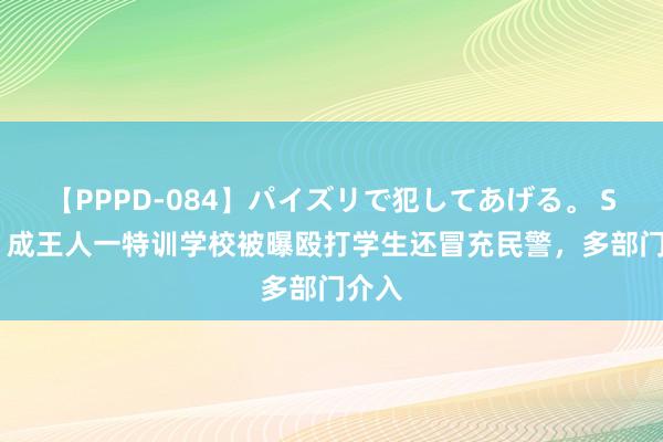 【PPPD-084】パイズリで犯してあげる。 SARA 成王人一特训学校被曝殴打学生还冒充民警，多部门介入