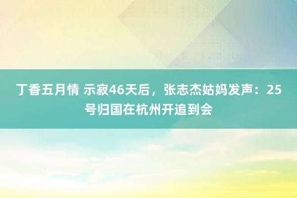 丁香五月情 示寂46天后，张志杰姑妈发声：25号归国在杭州开追到会