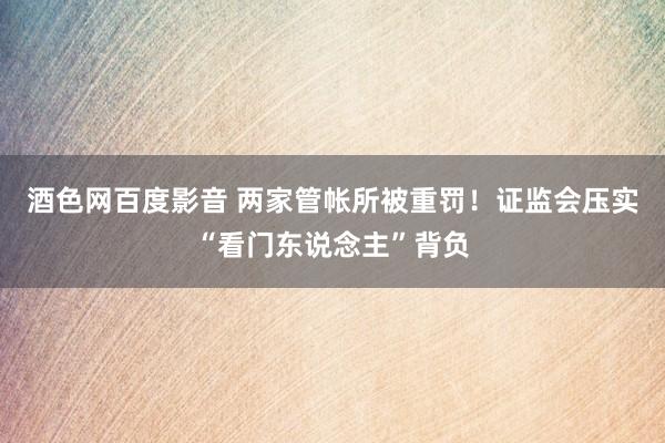 酒色网百度影音 两家管帐所被重罚！证监会压实“看门东说念主”背负