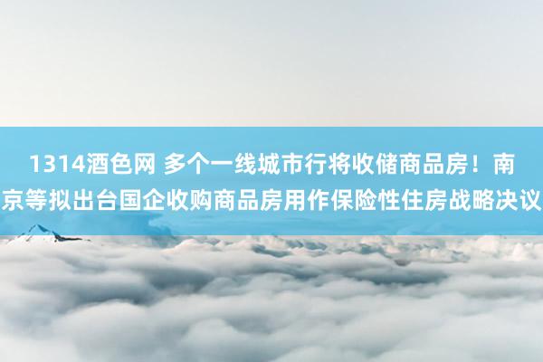 1314酒色网 多个一线城市行将收储商品房！南京等拟出台国企收购商品房用作保险性住房战略决议