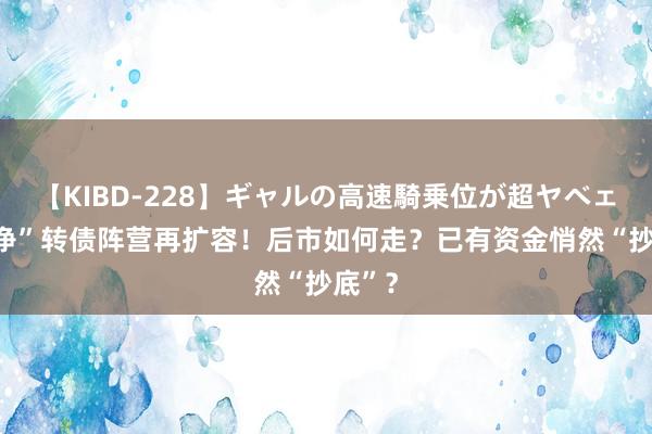 【KIBD-228】ギャルの高速騎乗位が超ヤベェ “破净”转债阵营再扩容！后市如何走？已有资金悄然“抄底”？