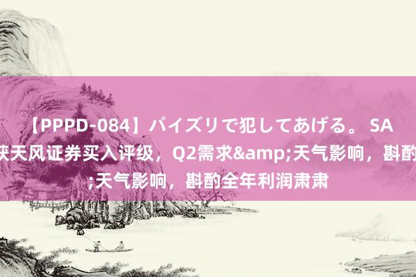 【PPPD-084】パイズリで犯してあげる。 SARA 重庆啤酒获天风证券买入评级，Q2需求&天气影响，斟酌全年利润肃肃