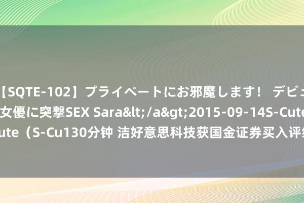 【SQTE-102】プライベートにお邪魔します！ デビューしたてのAV女優に突撃SEX Sara</a>2015-09-14S-Cute&$S-Cute（S-Cu130分钟 洁好意思科技获国金证券买入评级，功绩顺应预期，看好离型膜放量