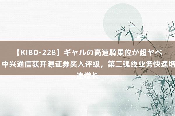 【KIBD-228】ギャルの高速騎乗位が超ヤベェ 中兴通信获开源证券买入评级，第二弧线业务快速增长