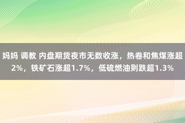 妈妈 调教 内盘期货夜市无数收涨，热卷和焦煤涨超2%，铁矿石涨超1.7%，低硫燃油则跌超1.3%