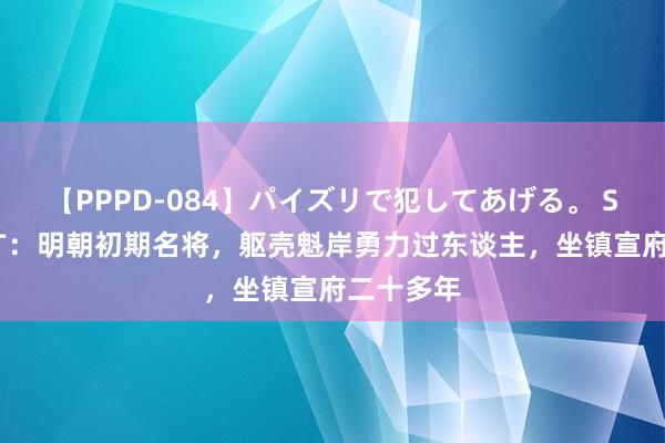 【PPPD-084】パイズリで犯してあげる。 SARA 谭广：明朝初期名将，躯壳魁岸勇力过东谈主，坐镇宣府二十多年