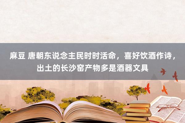 麻豆 唐朝东说念主民时时活命，喜好饮酒作诗，出土的长沙窑产物多是酒器文具