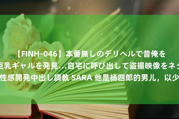 【FINH-046】本番無しのデリヘルで昔俺をバカにしていた同級生の巨乳ギャルを発見…自宅に呼び出して盗撮映像をネタに本番を強要し性感開発中出し調教 SARA 他是杨四郎的男儿，以少胜多两败西夏军立奇功，勇杀重围救杨宗保