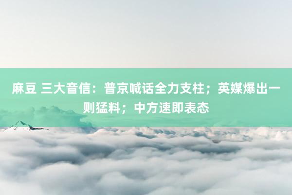 麻豆 三大音信：普京喊话全力支柱；英媒爆出一则猛料；中方速即表态