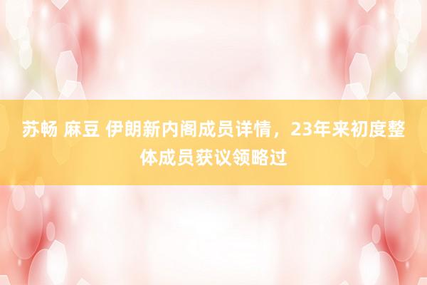 苏畅 麻豆 伊朗新内阁成员详情，23年来初度整体成员获议领略过