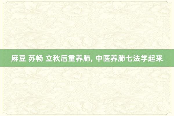 麻豆 苏畅 立秋后重养肺， 中医养肺七法学起来