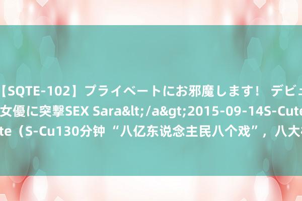 【SQTE-102】プライベートにお邪魔します！ デビューしたてのAV女優に突撃SEX Sara</a>2015-09-14S-Cute&$S-Cute（S-Cu130分钟 “八亿东说念主民八个戏”，八大样板戏能了解一半，讲明你依然老了！