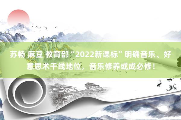 苏畅 麻豆 教育部“2022新课标”明确音乐、好意思术干线地位，音乐修养或成必修！