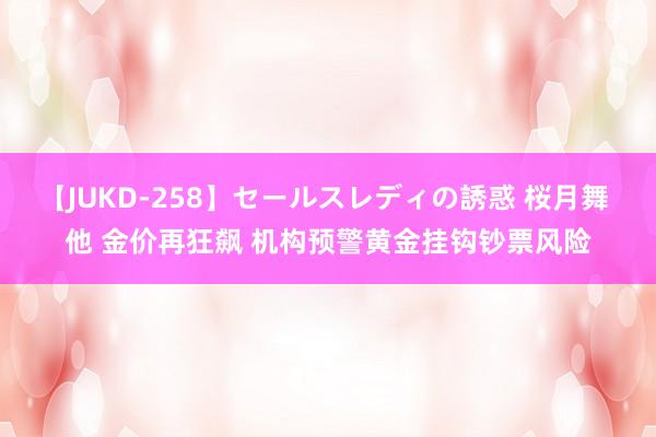 【JUKD-258】セールスレディの誘惑 桜月舞 他 金价再狂飙 机构预警黄金挂钩钞票风险