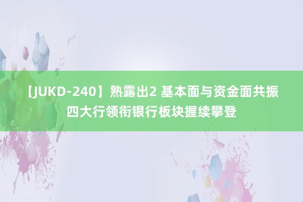 【JUKD-240】熟露出2 基本面与资金面共振 四大行领衔银行板块握续攀登