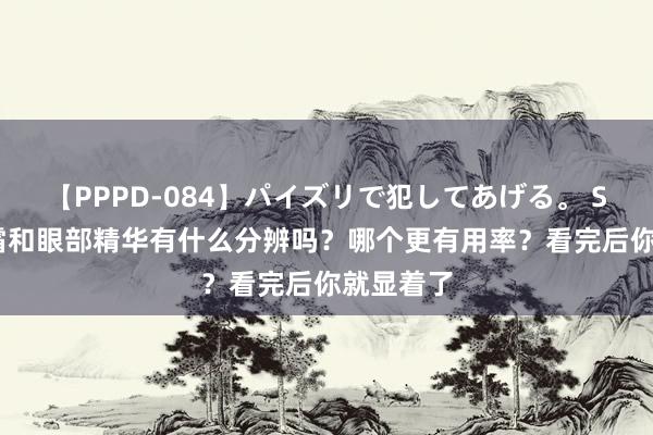 【PPPD-084】パイズリで犯してあげる。 SARA 眼霜和眼部精华有什么分辨吗？哪个更有用率？看完后你就显着了