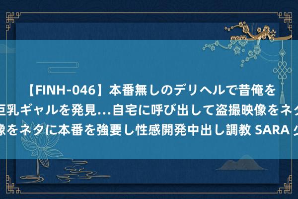 【FINH-046】本番無しのデリヘルで昔俺をバカにしていた同級生の巨乳ギャルを発見…自宅に呼び出して盗撮映像をネタに本番を強要し性感開発中出し調教 SARA 少买穿着，多多存钱