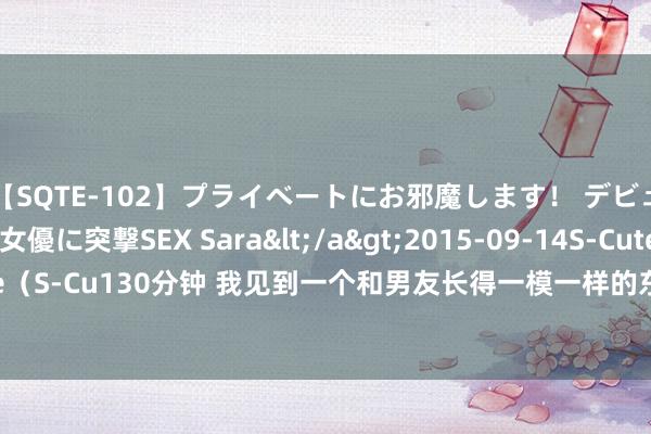 【SQTE-102】プライベートにお邪魔します！ デビューしたてのAV女優に突撃SEX Sara</a>2015-09-14S-Cute&$S-Cute（S-Cu130分钟 我见到一个和男友长得一模一样的东说念主，自称是我的 AI 伴侣，我懵了