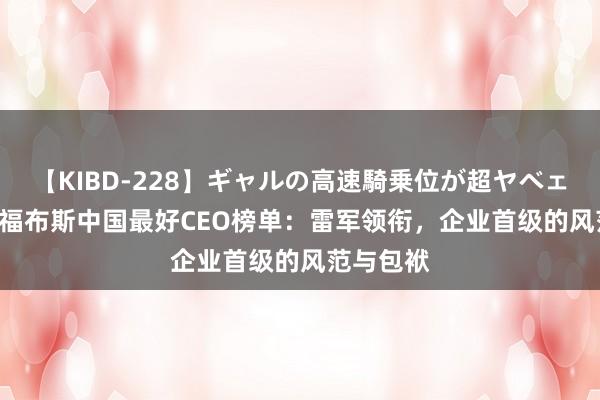 【KIBD-228】ギャルの高速騎乗位が超ヤベェ 2024年福布斯中国最好CEO榜单：雷军领衔，企业首级的风范与包袱