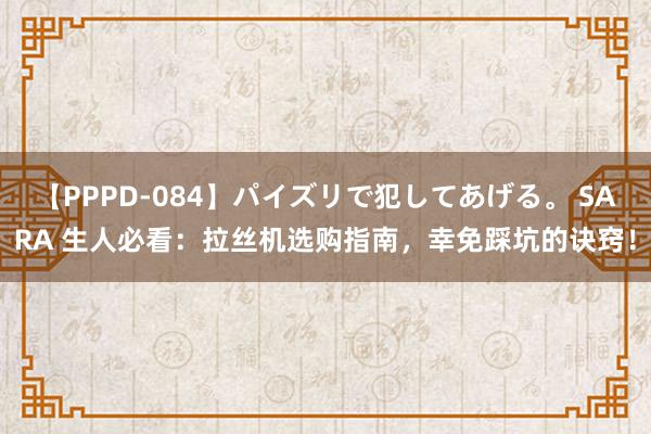 【PPPD-084】パイズリで犯してあげる。 SARA 生人必看：拉丝机选购指南，幸免踩坑的诀窍！