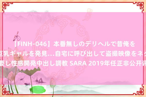 【FINH-046】本番無しのデリヘルで昔俺をバカにしていた同級生の巨乳ギャルを発見…自宅に呼び出して盗撮映像をネタに本番を強要し性感開発中出し調教 SARA 2019年任正非公开评价前妻孟军：她能看上我是很不睬解的