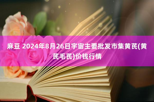 麻豆 2024年8月26日宇宙主要批发市集黄芪(黄芪毛芪)价钱行情