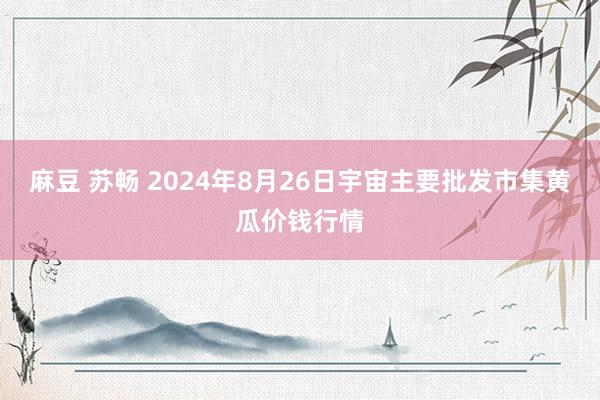 麻豆 苏畅 2024年8月26日宇宙主要批发市集黄瓜价钱行情