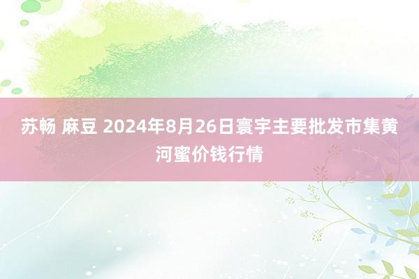 苏畅 麻豆 2024年8月26日寰宇主要批发市集黄河蜜价钱行情