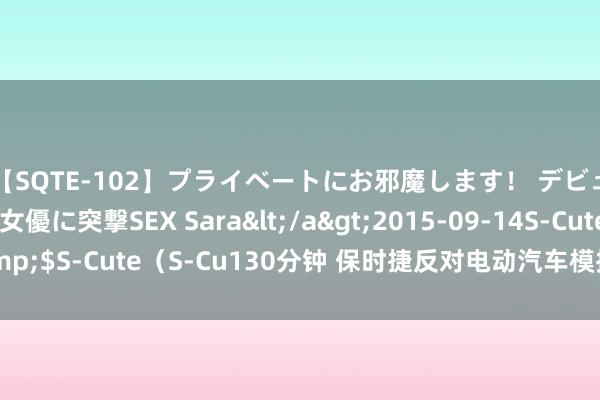 【SQTE-102】プライベートにお邪魔します！ デビューしたてのAV女優に突撃SEX Sara</a>2015-09-14S-Cute&$S-Cute（S-Cu130分钟 保时捷反对电动汽车模拟换挡：这会让车变得更差