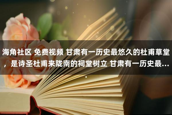 海角社区 免费视频 甘肃有一历史最悠久的杜甫草堂，是诗圣杜甫来陇南的祠堂树立 甘肃有一历史最...