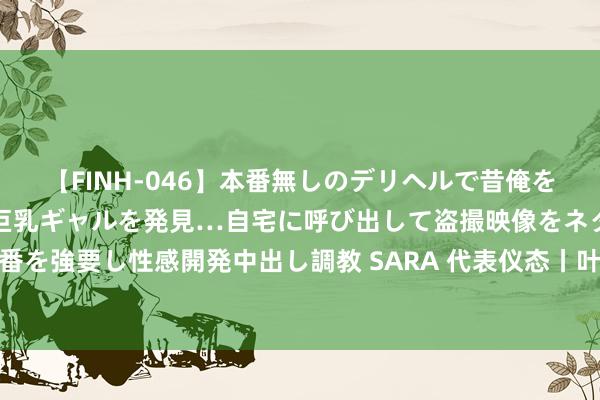 【FINH-046】本番無しのデリヘルで昔俺をバカにしていた同級生の巨乳ギャルを発見…自宅に呼び出して盗撮映像をネタに本番を強要し性感開発中出し調教 SARA 代表仪态丨叶方富：科创为民背后的家国情愫