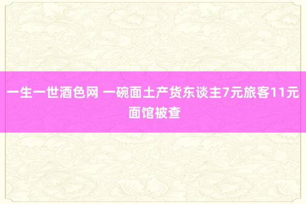 一生一世酒色网 一碗面土产货东谈主7元旅客11元 面馆被查