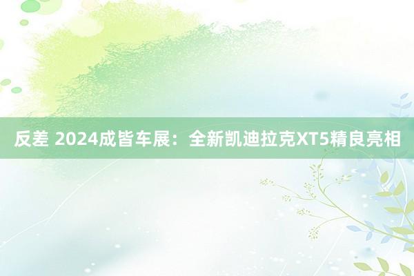 反差 2024成皆车展：全新凯迪拉克XT5精良亮相