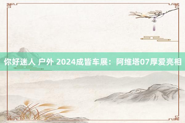 你好迷人 户外 2024成皆车展：阿维塔07厚爱亮相