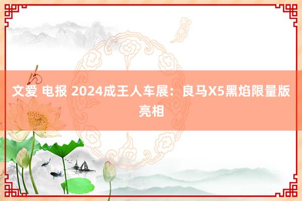 文爱 电报 2024成王人车展：良马X5黑焰限量版亮相